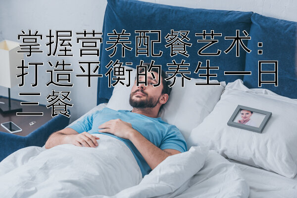 掌握营养配餐艺术：打造平衡的养生一日三餐