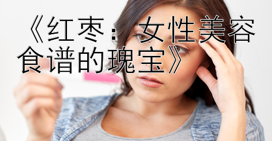 《红枣：女性美容食谱的瑰宝》