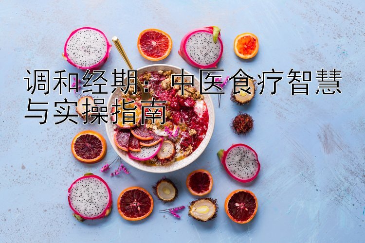 调和经期：中医食疗智慧与实操指南