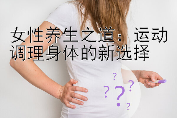 女性养生之道：运动调理身体的新选择