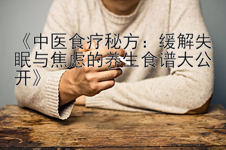 《中医食疗秘方：缓解失眠与焦虑的养生食谱大公开》