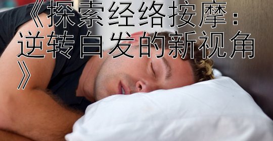 《探索经络按摩：逆转白发的新视角》