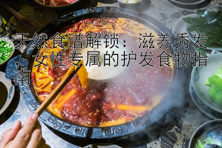 天然食谱解锁：滋养秀发，女性专属的护发食物指南