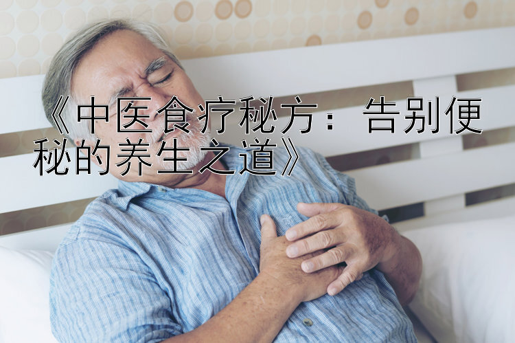 《中医食疗秘方：告别便秘的养生之道》