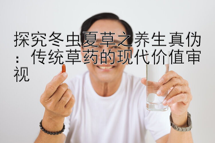 探究冬虫夏草之养生真伪：传统草药的现代价值审视