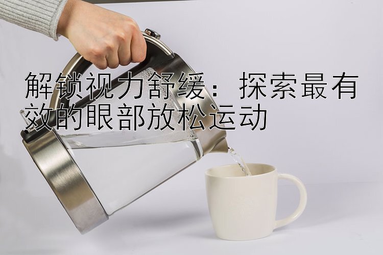 解锁视力舒缓：探索最有效的眼部放松运动