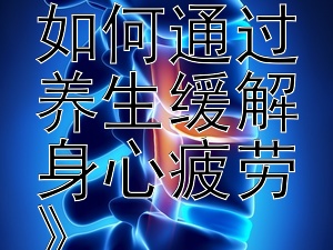 《探索中医智慧：如何通过养生缓解身心疲劳》