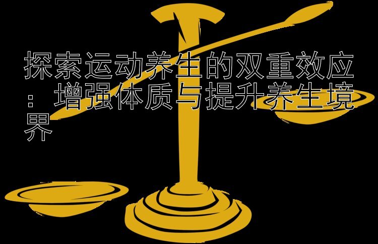 探索运动养生的双重效应：增强体质与提升养生境界