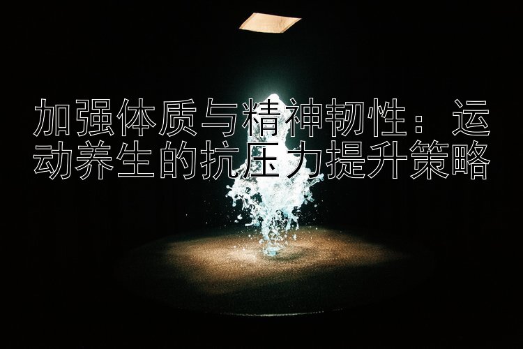 加强体质与精神韧性：运动养生的抗压力提升策略