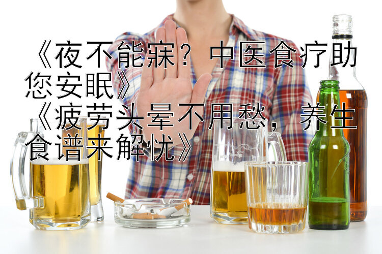 《夜不能寐？中医食疗助您安眠》
《疲劳头晕不用愁，养生食谱来解忧》