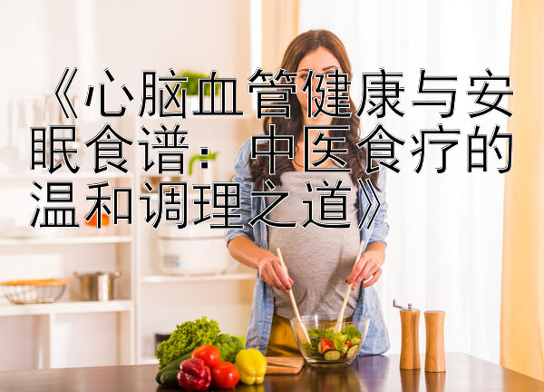 《心脑血管健康与安眠食谱：中医食疗的温和调理之道》