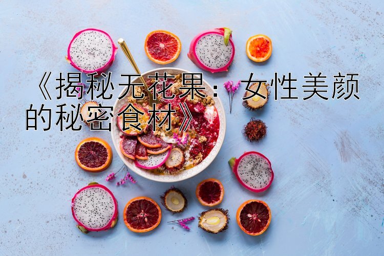 《揭秘无花果：女性美颜的秘密食材》