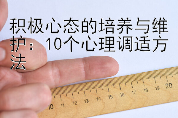 积极心态的培养与维护：10个心理调适方法