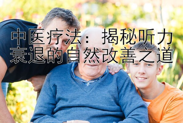 中医疗法：揭秘听力衰退的自然改善之道