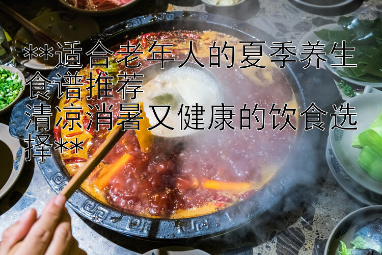 **适合老年人的夏季养生食谱推荐  
清凉消暑又健康的饮食选择**