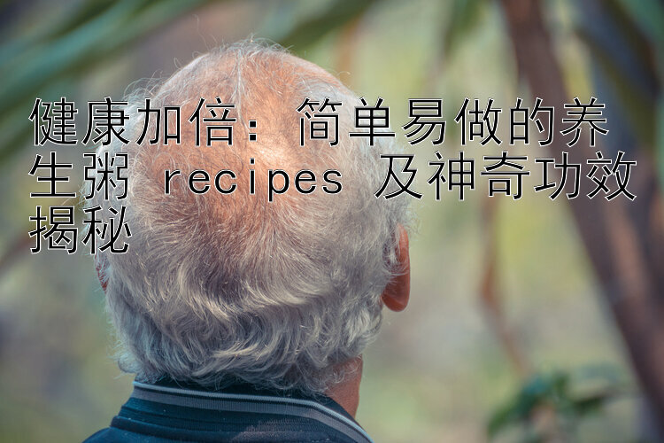 健康加倍：简单易做的养生粥 recipes 及神奇功效揭秘