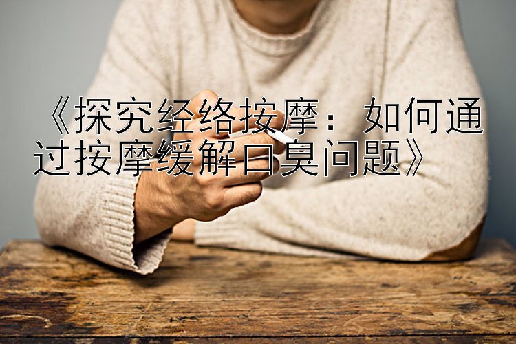 《探究经络按摩：如何通过按摩缓解口臭问题》