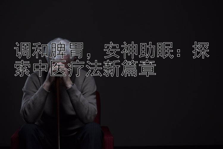 调和脾胃，安神助眠：探索中医疗法新篇章