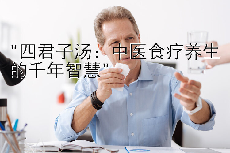 四君子汤：中医食疗养生的千年智慧