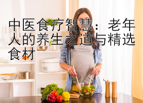 中医食疗智慧：老年人的养生之道与精选食材