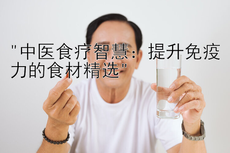 中医食疗智慧：提升免疫力的食材精选