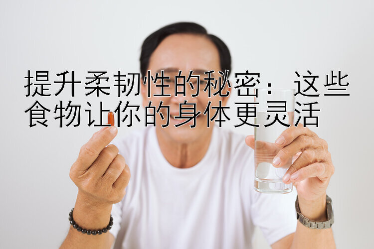 提升柔韧性的秘密：这些食物让你的身体更灵活