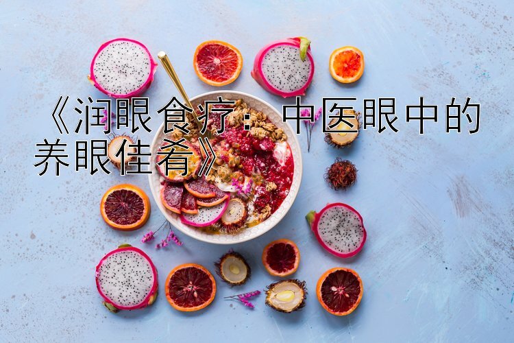 《润眼食疗：中医眼中的养眼佳肴》