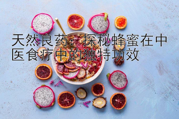 天然良药：探秘蜂蜜在中医食疗中的独特功效