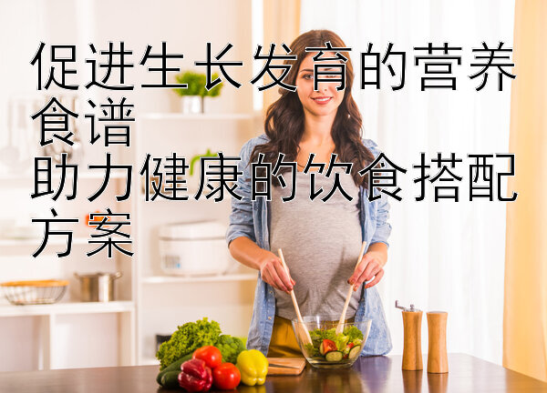 促进生长发育的营养食谱  
助力健康的饮食搭配方案