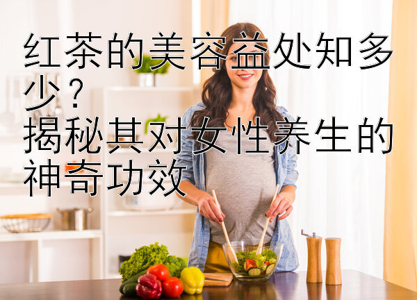 红茶的美容益处知多少？  
揭秘其对女性养生的神奇功效