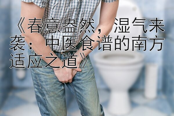 《春意盎然，湿气来袭：中医食谱的南方适应之道》