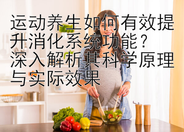 运动养生如何有效提升消化系统功能？  
深入解析其科学原理与实际效果