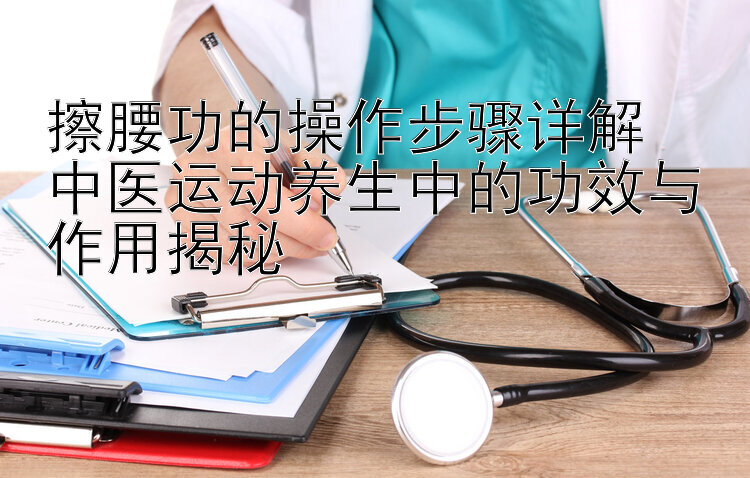 擦腰功的操作步骤详解  
中医运动养生中的功效与作用揭秘