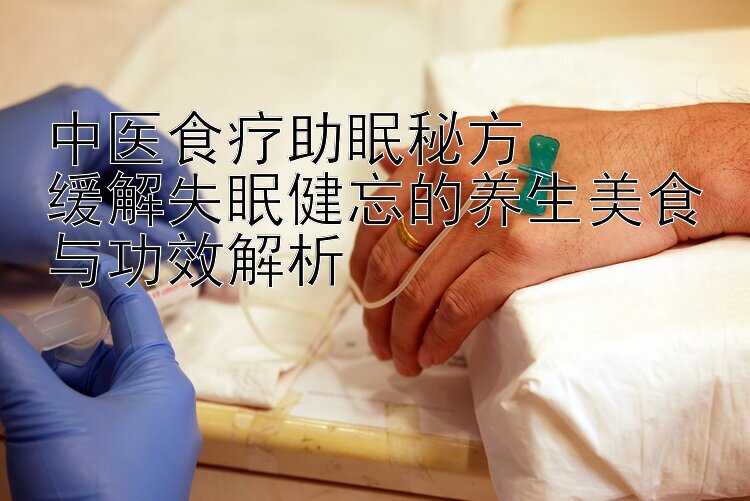 中医食疗助眠秘方  
缓解失眠健忘的养生美食与功效解析