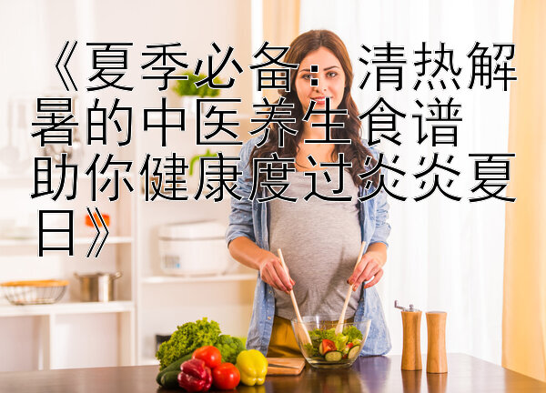 《夏季必备：清热解暑的中医养生食谱  
助你健康度过炎炎夏日》