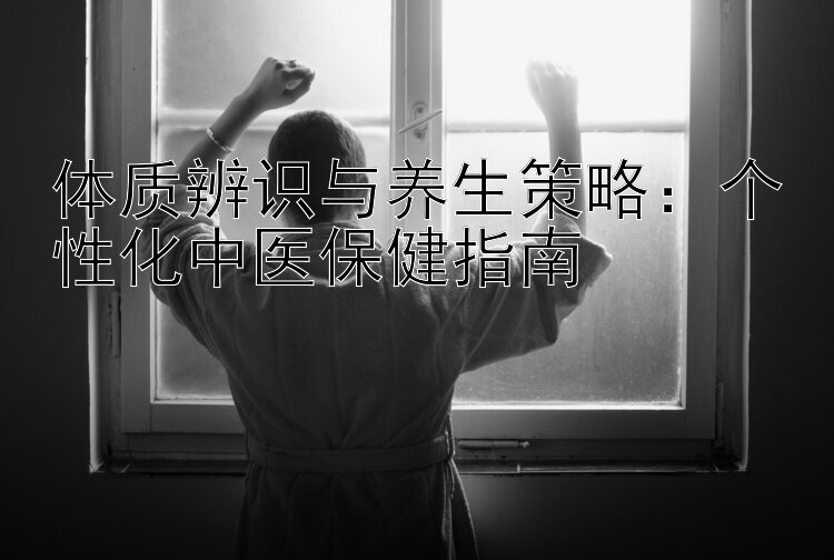 体质辨识与养生策略：个性化中医保健指南