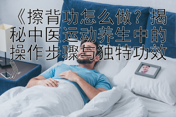 《擦背功怎么做？揭秘中医运动养生中的操作步骤与独特功效》