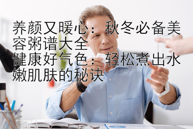 养颜又暖心：秋冬必备美容粥谱大全  
健康好气色：轻松煮出水嫩肌肤的秘诀