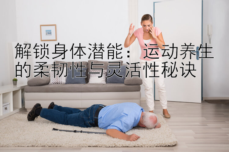 解锁身体潜能：运动养生的柔韧性与灵活性秘诀