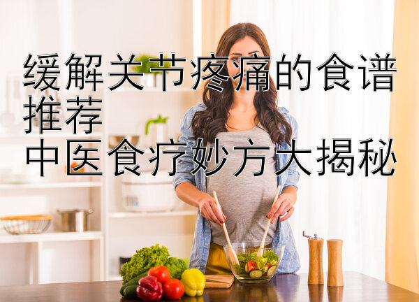 缓解关节疼痛的食谱推荐  
中医食疗妙方大揭秘