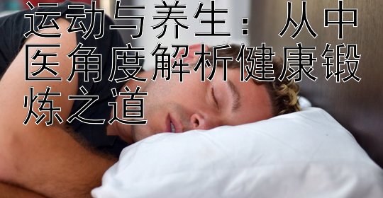 运动与养生：从中医角度解析健康锻炼之道