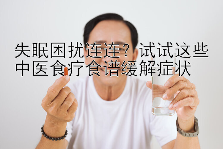 失眠困扰连连？试试这些中医食疗食谱缓解症状