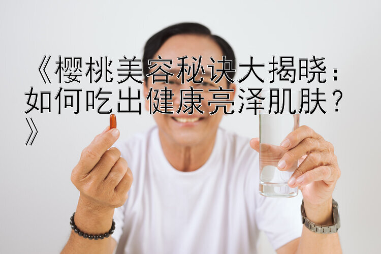 《樱桃美容秘诀大揭晓：如何吃出健康亮泽肌肤？》