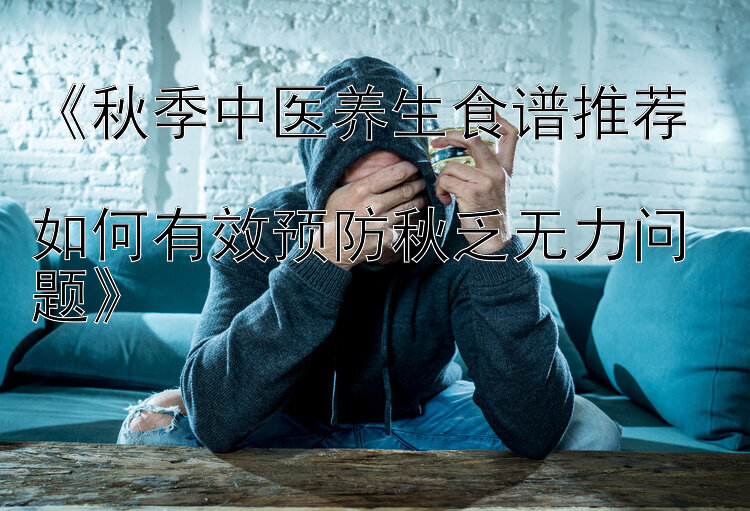 《秋季中医养生食谱推荐  
如何有效预防秋乏无力问题》