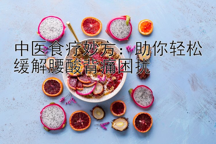 中医食疗妙方：助你轻松缓解腰酸背痛困扰