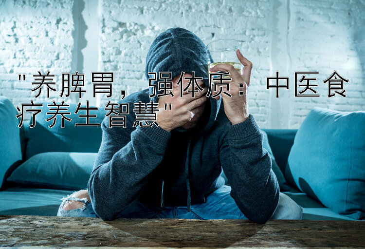 养脾胃，强体质：中医食疗养生智慧