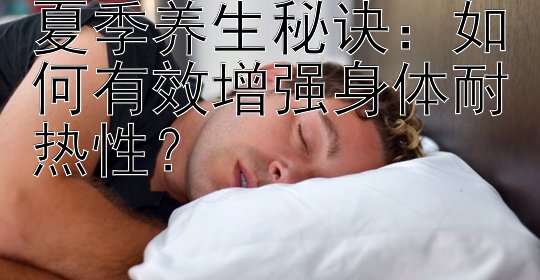 夏季养生秘诀：如何有效增强身体耐热性？