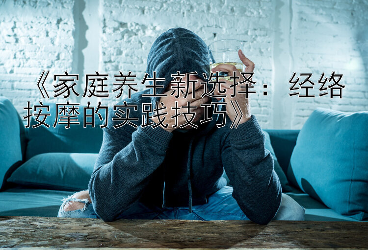 《家庭养生新选择：经络按摩的实践技巧》