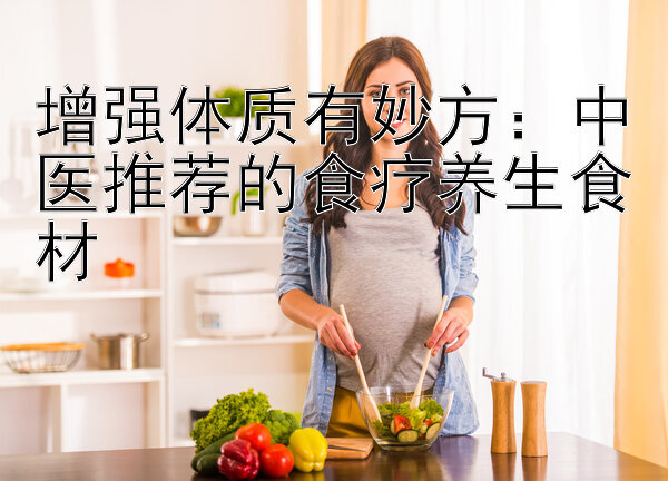 增强体质有妙方：中医推荐的食疗养生食材