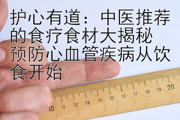 护心有道：中医推荐的食疗食材大揭秘  
预防心血管疾病从饮食开始